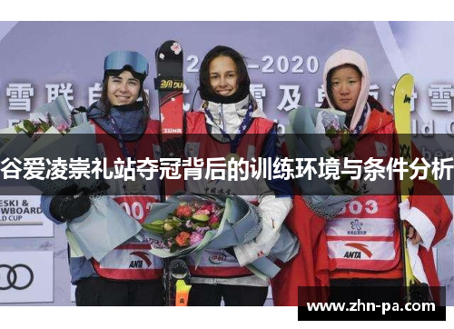 谷爱凌崇礼站夺冠背后的训练环境与条件分析