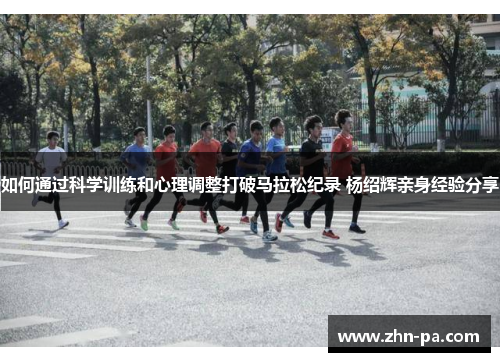 如何通过科学训练和心理调整打破马拉松纪录 杨绍辉亲身经验分享