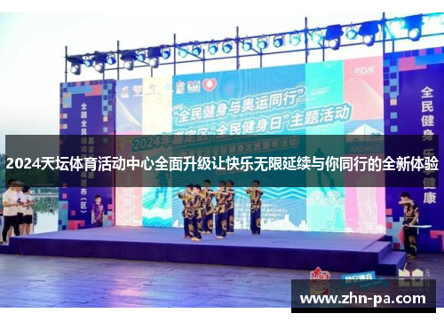 2024天坛体育活动中心全面升级让快乐无限延续与你同行的全新体验