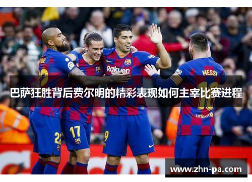 巴萨狂胜背后费尔明的精彩表现如何主宰比赛进程