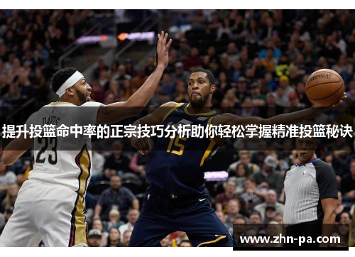 提升投篮命中率的正宗技巧分析助你轻松掌握精准投篮秘诀 提升投篮命中率的正宗技巧分析助你轻松掌握精准投篮秘诀