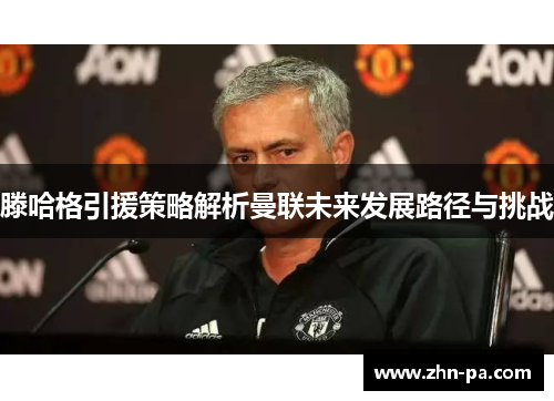 滕哈格引援策略解析曼联未来发展路径与挑战