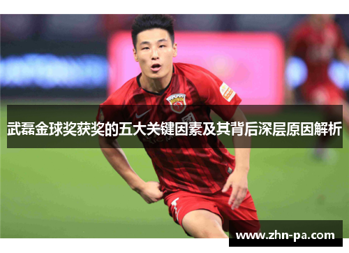 武磊金球奖获奖的五大关键因素及其背后深层原因解析