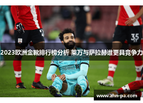 2023欧洲金靴排行榜分析 莱万与萨拉赫谁更具竞争力