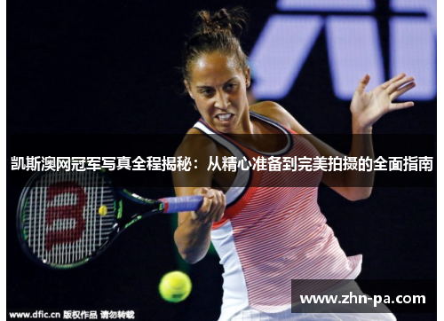 凯斯澳网冠军写真全程揭秘:从精心准备到完美拍摄的全面指南 凯斯澳网冠军写真全程揭秘:从精心准备到完美拍摄的全面指南