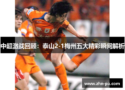中超激战回顾：泰山2-1梅州五大精彩瞬间解析