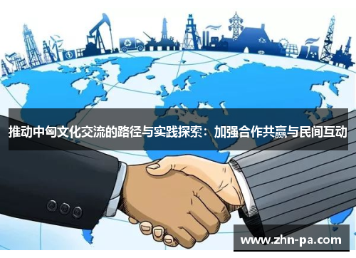 推动中匈文化交流的路径与实践探索：加强合作共赢与民间互动