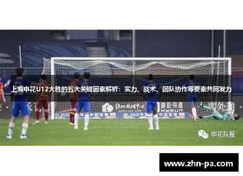 上海申花U12大胜的五大关键因素解析：实力、战术、团队协作等要素共同发力