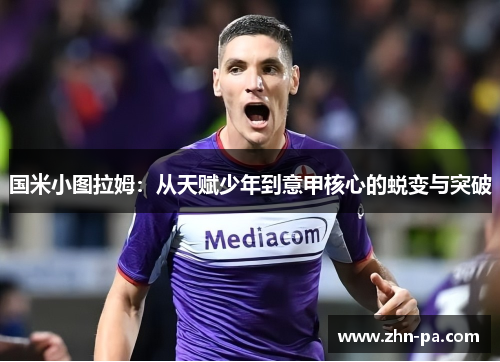 国米小图拉姆：从天赋少年到意甲核心的蜕变与突破