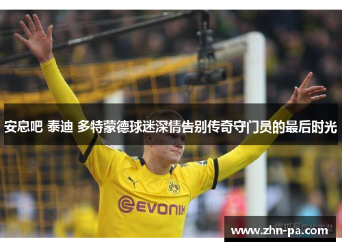 安息吧 泰迪 多特蒙德球迷深情告别传奇守门员的最后时光