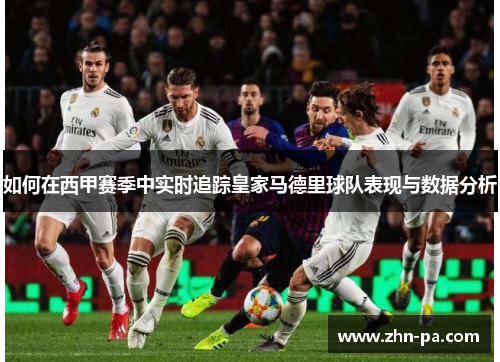 如何在西甲赛季中实时追踪皇家马德里球队表现与数据分析