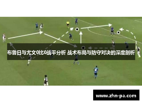 布鲁日与尤文0比0战平分析 战术布局与防守对决的深度剖析 布鲁日与尤文0比0战平分析 战术布局与防守对决的深度剖析