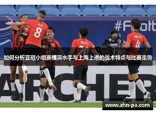如何分析亚冠小组赛横滨水手与上海上港的战术特点与比赛走势