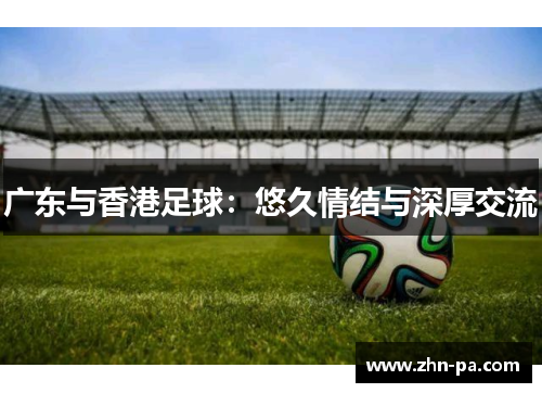 广东与香港足球:悠久情结与深厚交流 广东与香港足球:悠久情结与深厚交流
