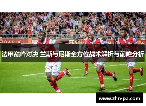 法甲巅峰对决 兰斯与尼斯全方位战术解析与前瞻分析