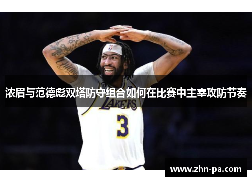浓眉与范德彪双塔防守组合如何在比赛中主宰攻防节奏 浓眉与范德彪双塔防守组合如何在比赛中主宰攻防节奏