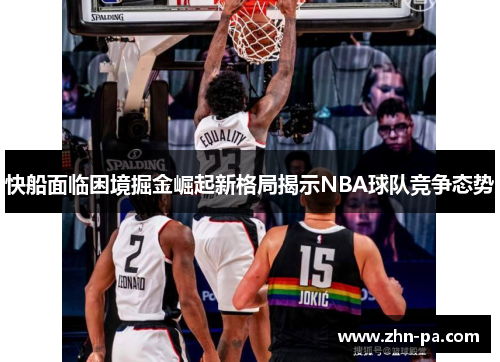 快船面临困境掘金崛起新格局揭示NBA球队竞争态势 快船面临困境掘金崛起新格局揭示NBA球队竞争态势