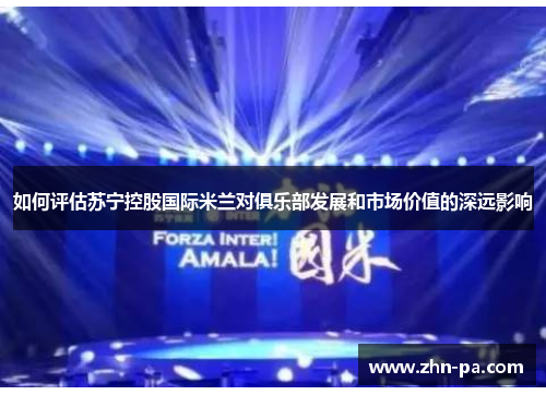 如何评估苏宁控股国际米兰对俱乐部发展和市场价值的深远影响 如何评估苏宁控股国际米兰对俱乐部发展和市场价值的深远影响