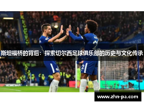 斯坦福桥的背后:探索切尔西足球俱乐部的历史与文化传承 斯坦福桥的背后:探索切尔西足球俱乐部的历史与文化传承