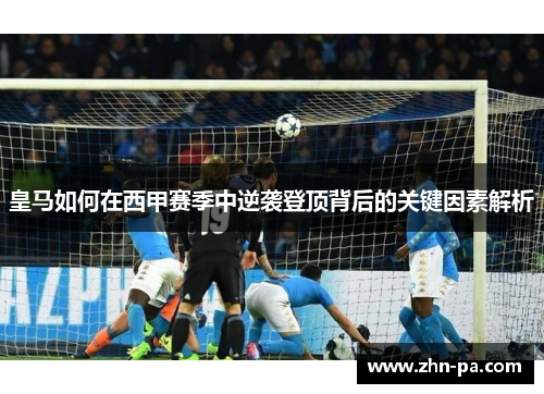 皇马如何在西甲赛季中逆袭登顶背后的关键因素解析 皇马如何在西甲赛季中逆袭登顶背后的关键因素解析