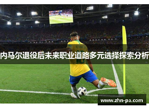内马尔退役后未来职业道路多元选择探索分析