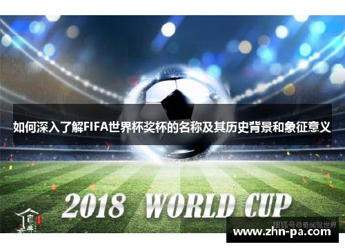 如何深入了解FIFA世界杯奖杯的名称及其历史背景和象征意义