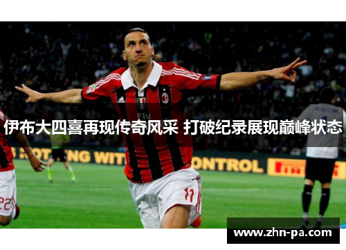 伊布大四喜再现传奇风采 打破纪录展现巅峰状态 伊布大四喜再现传奇风采 打破纪录展现巅峰状态