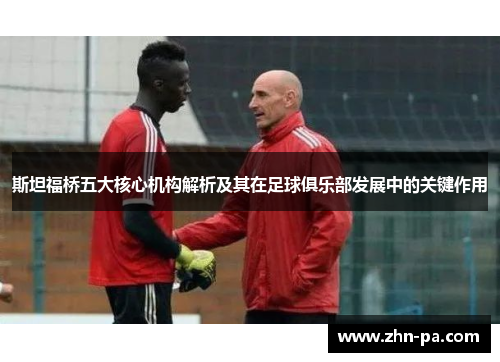 斯坦福桥五大核心机构解析及其在足球俱乐部发展中的关键作用 斯坦福桥五大核心机构解析及其在足球俱乐部发展中的关键作用