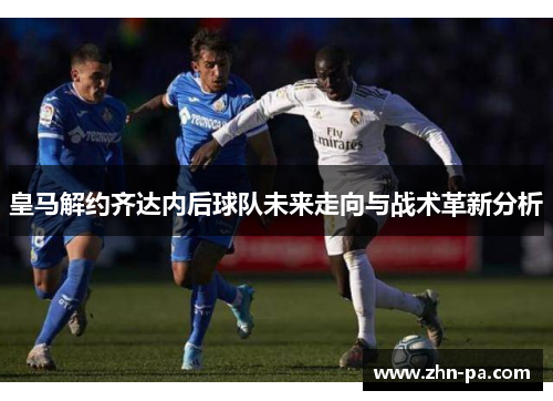 皇马解约齐达内后球队未来走向与战术革新分析