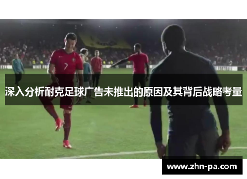 深入分析耐克足球广告未推出的原因及其背后战略考量