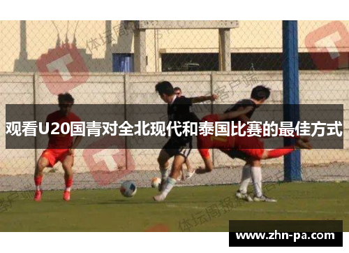 观看U20国青对全北现代和泰国比赛的最佳方式