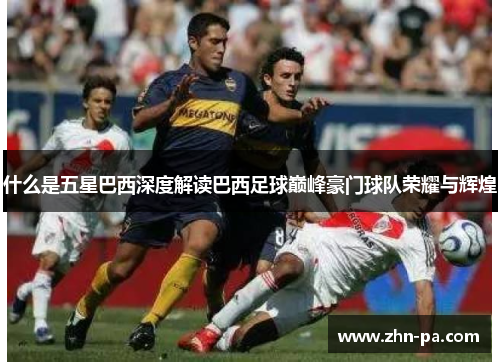 什么是五星巴西深度解读巴西足球巅峰豪门球队荣耀与辉煌