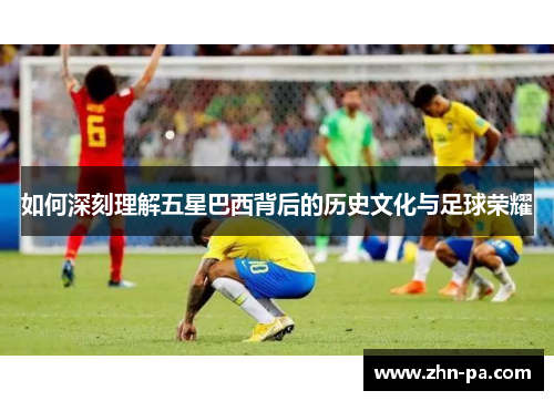如何深刻理解五星巴西背后的历史文化与足球荣耀 如何深刻理解五星巴西背后的历史文化与足球荣耀