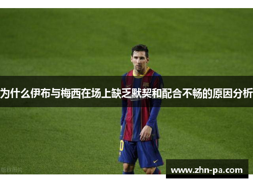 为什么伊布与梅西在场上缺乏默契和配合不畅的原因分析 为什么伊布与梅西在场上缺乏默契和配合不畅的原因分析