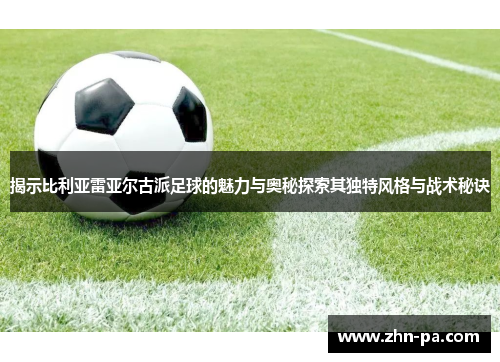 揭示比利亚雷亚尔古派足球的魅力与奥秘探索其独特风格与战术秘诀 揭示比利亚雷亚尔古派足球的魅力与奥秘探索其独特风格与战术秘诀