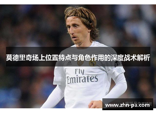 莫德里奇场上位置特点与角色作用的深度战术解析 莫德里奇场上位置特点与角色作用的深度战术解析