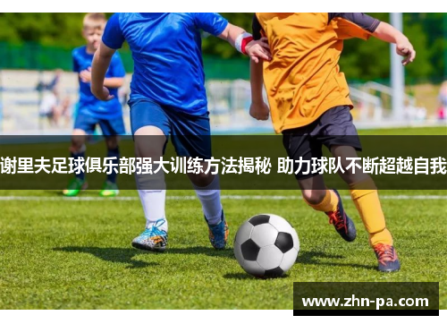 谢里夫足球俱乐部强大训练方法揭秘 助力球队不断超越自我 谢里夫足球俱乐部强大训练方法揭秘 助力球队不断超越自我