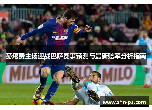 赫塔费主场迎战巴萨赛事预测与最新赔率分析指南 赫塔费主场迎战巴萨赛事预测与最新赔率分析指南