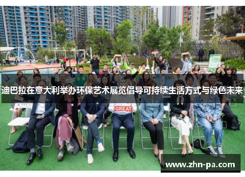 迪巴拉在意大利举办环保艺术展览倡导可持续生活方式与绿色未来 迪巴拉在意大利举办环保艺术展览倡导可持续生活方式与绿色未来