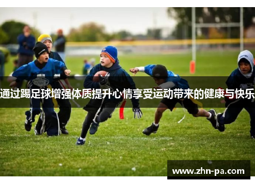 通过踢足球增强体质提升心情享受运动带来的健康与快乐 通过踢足球增强体质提升心情享受运动带来的健康与快乐