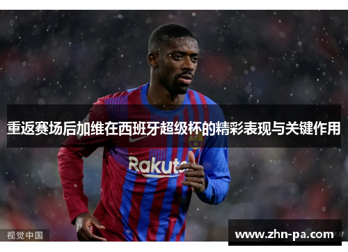 重返赛场后加维在西班牙超级杯的精彩表现与关键作用 重返赛场后加维在西班牙超级杯的精彩表现与关键作用