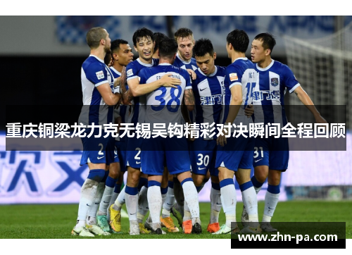 重庆铜梁龙力克无锡吴钩精彩对决瞬间全程回顾 重庆铜梁龙力克无锡吴钩精彩对决瞬间全程回顾