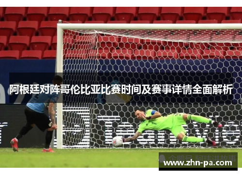 阿根廷对阵哥伦比亚比赛时间及赛事详情全面解析 阿根廷对阵哥伦比亚比赛时间及赛事详情全面解析