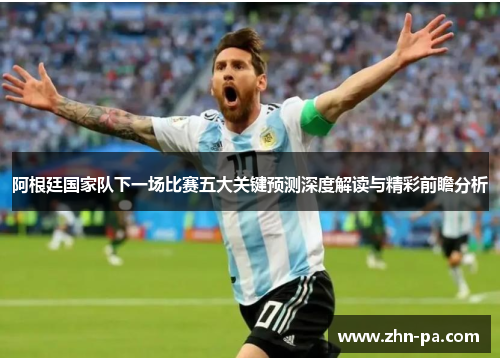 阿根廷国家队下一场比赛五大关键预测深度解读与精彩前瞻分析 阿根廷国家队下一场比赛五大关键预测深度解读与精彩前瞻分析