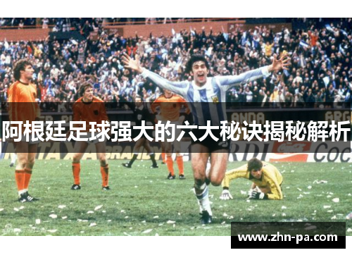 阿根廷足球强大的六大秘诀揭秘解析 阿根廷足球强大的六大秘诀揭秘解析