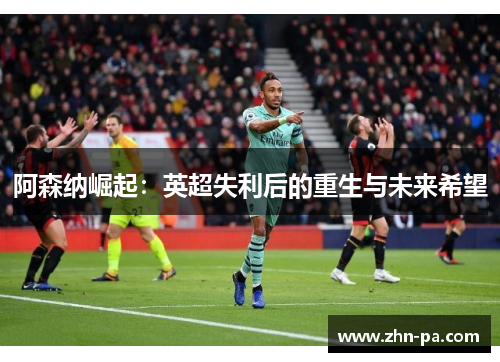 阿森纳崛起：英超失利后的重生与未来希望