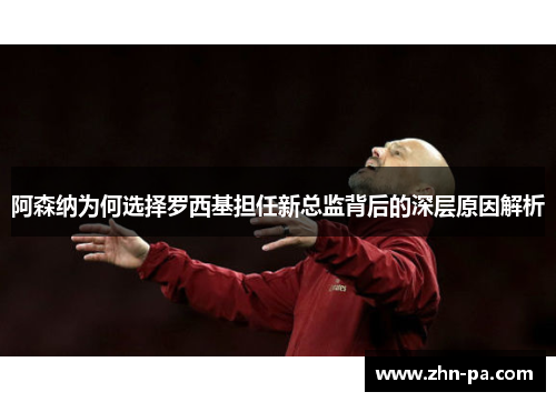 阿森纳为何选择罗西基担任新总监背后的深层原因解析 阿森纳为何选择罗西基担任新总监背后的深层原因解析