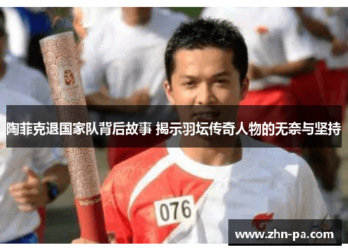 陶菲克退国家队背后故事 揭示羽坛传奇人物的无奈与坚持 陶菲克退国家队背后故事 揭示羽坛传奇人物的无奈与坚持