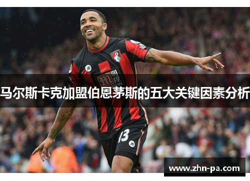 马尔斯卡克加盟伯恩茅斯的五大关键因素分析 马尔斯卡克加盟伯恩茅斯的五大关键因素分析