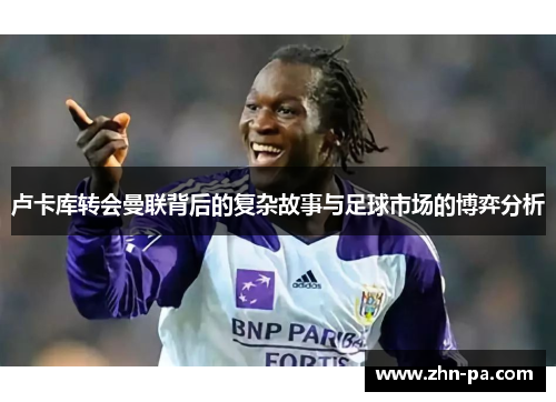 卢卡库转会曼联背后的复杂故事与足球市场的博弈分析